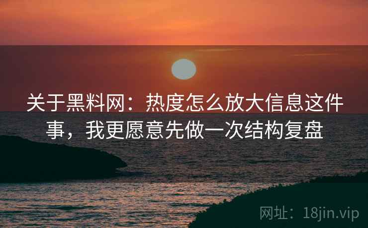 关于黑料网：热度怎么放大信息这件事，我更愿意先做一次结构复盘