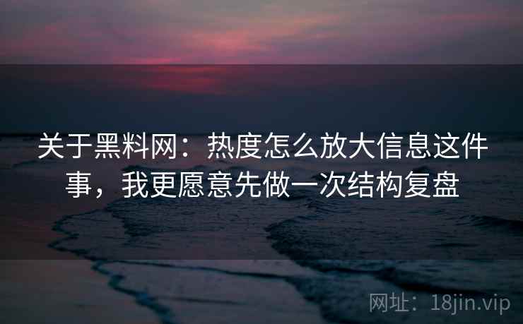 关于黑料网：热度怎么放大信息这件事，我更愿意先做一次结构复盘