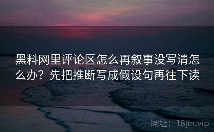 黑料网里评论区怎么再叙事没写清怎么办？先把推断写成假设句再往下读